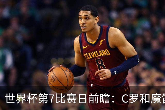 世界杯第7比赛日前瞻：C罗和魔笛谁能开门红，凯恩开局最高难度