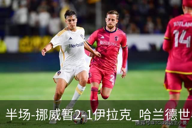 半场-挪威暂2-1伊拉克 哈兰德世界杯首秀梅开二度侯赛因破门