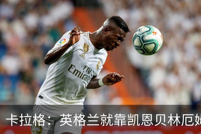 卡拉格：英格兰就靠凯恩贝林厄姆撑着，他们还不是“完全体”球队
