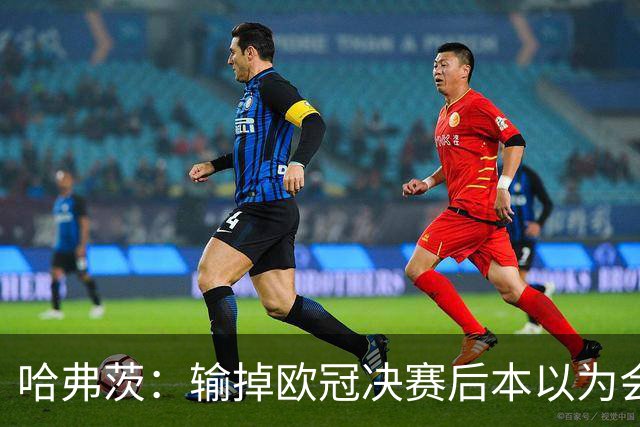 哈弗茨：输掉欧冠决赛后本以为会取消游行 补水暂停断节奏很烦
