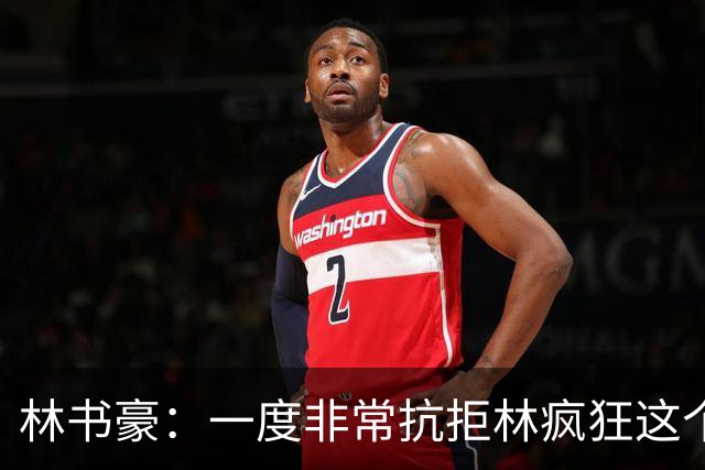 林书豪：一度非常抗拒林疯狂这个词 因为我发现再也无法超越自己