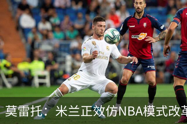 莫雷托：米兰正效仿NBA模式改革，希望创建类似NBA的组织管理结构