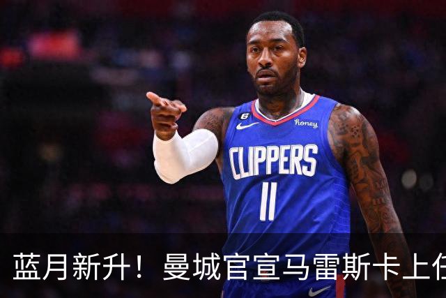 蓝月新升！曼城官宣马雷斯卡上任 第三次加盟签约三年